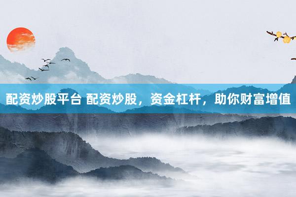 配资炒股平台 配资炒股，资金杠杆，助你财富增值