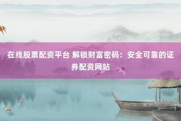 在线股票配资平台 解锁财富密码：安全可靠的证券配资网站