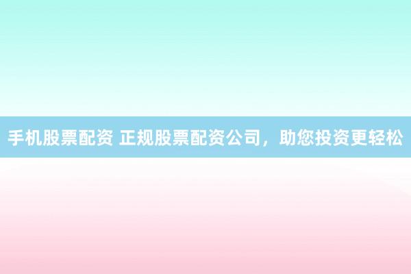 手机股票配资 正规股票配资公司，助您投资更轻松