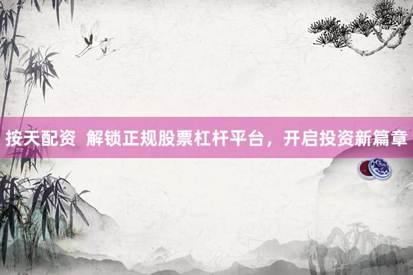 按天配资  解锁正规股票杠杆平台，开启投资新篇章