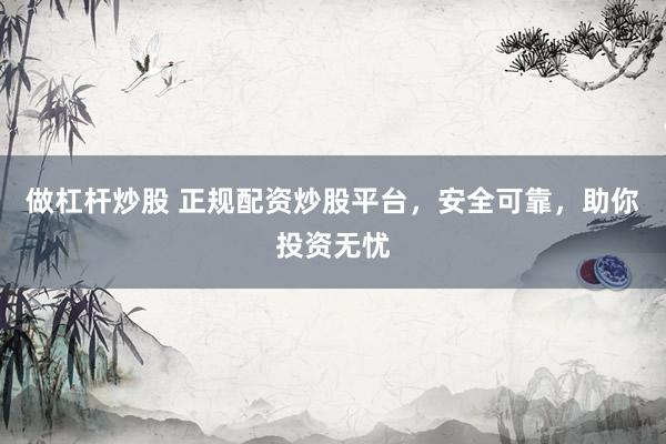 做杠杆炒股 正规配资炒股平台，安全可靠，助你投资无忧