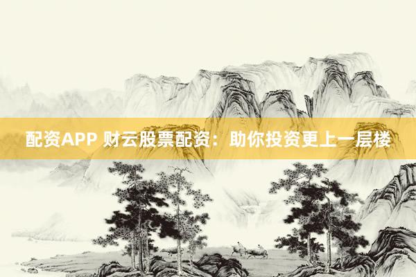 配资APP 财云股票配资：助你投资更上一层楼