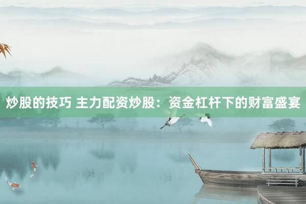 炒股的技巧 主力配资炒股：资金杠杆下的财富盛宴