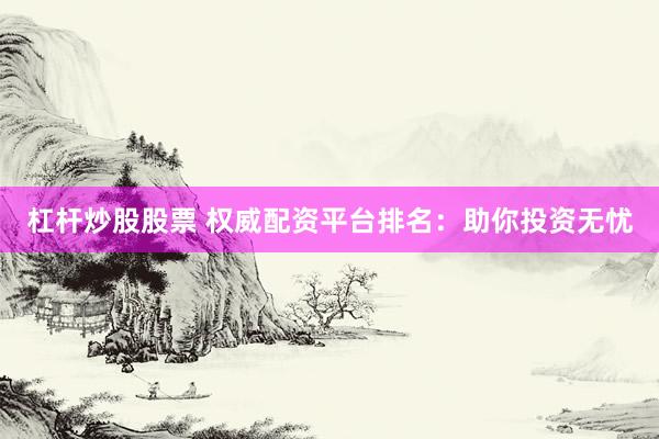杠杆炒股股票 权威配资平台排名：助你投资无忧
