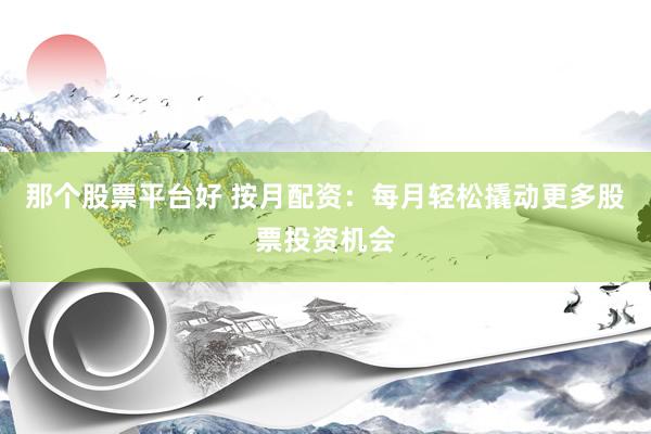 那个股票平台好 按月配资：每月轻松撬动更多股票投资机会