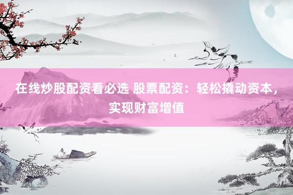 在线炒股配资看必选 股票配资：轻松撬动资本，实现财富增值