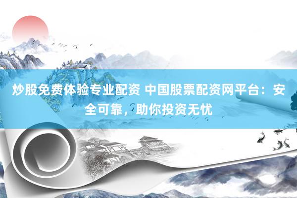 炒股免费体验专业配资 中国股票配资网平台：安全可靠，助你投资无忧