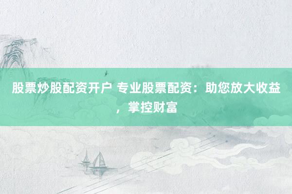 股票炒股配资开户 专业股票配资：助您放大收益，掌控财富