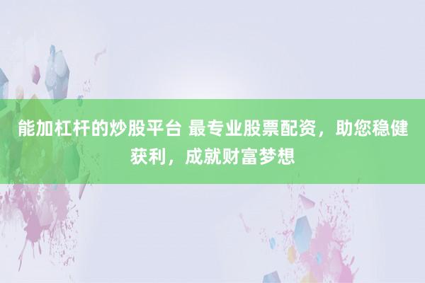 能加杠杆的炒股平台 最专业股票配资，助您稳健获利，成就财富梦想