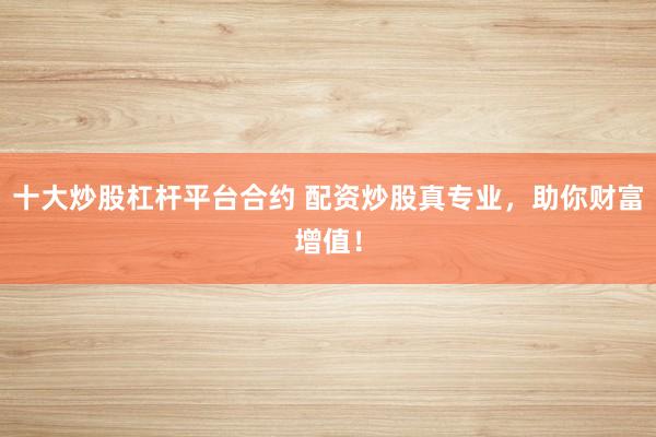 十大炒股杠杆平台合约 配资炒股真专业，助你财富增值！