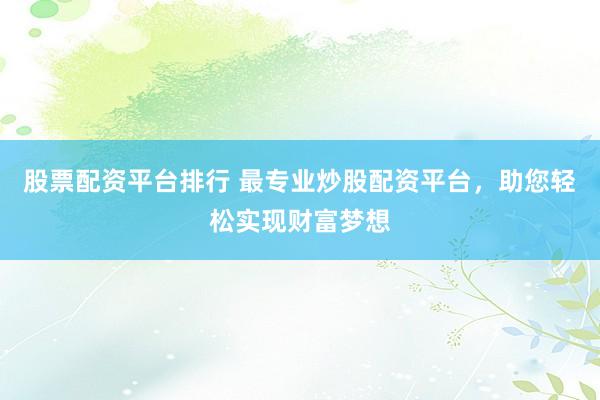 股票配资平台排行 最专业炒股配资平台，助您轻松实现财富梦想