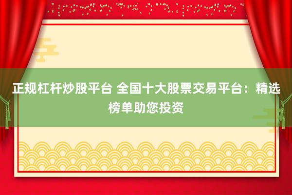 正规杠杆炒股平台 全国十大股票交易平台：精选榜单助您投资