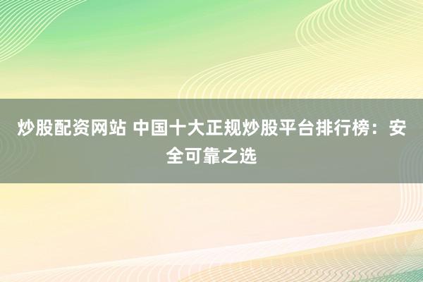 炒股配资网站 中国十大正规炒股平台排行榜：安全可靠之选