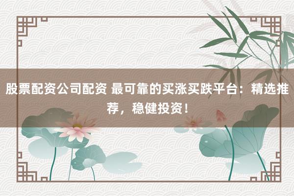 股票配资公司配资 最可靠的买涨买跌平台：精选推荐，稳健投资！