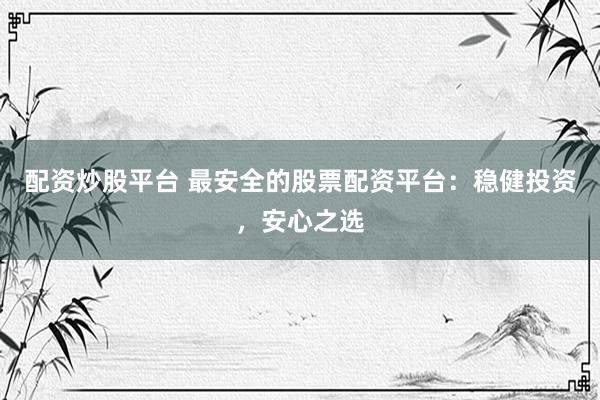 配资炒股平台 最安全的股票配资平台：稳健投资，安心之选