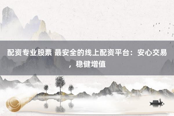 配资专业股票 最安全的线上配资平台：安心交易，稳健增值