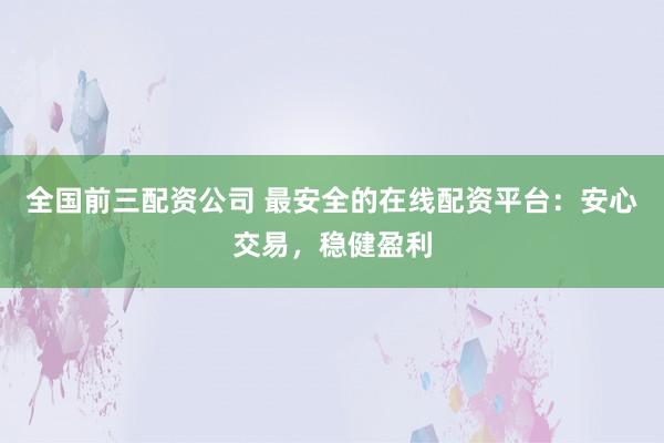 全国前三配资公司 最安全的在线配资平台：安心交易，稳健盈利