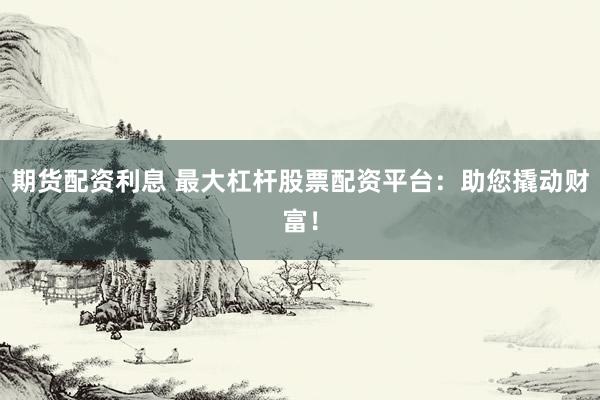 期货配资利息 最大杠杆股票配资平台：助您撬动财富！