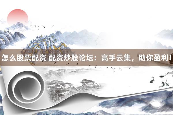 怎么股票配资 配资炒股论坛：高手云集，助你盈利！