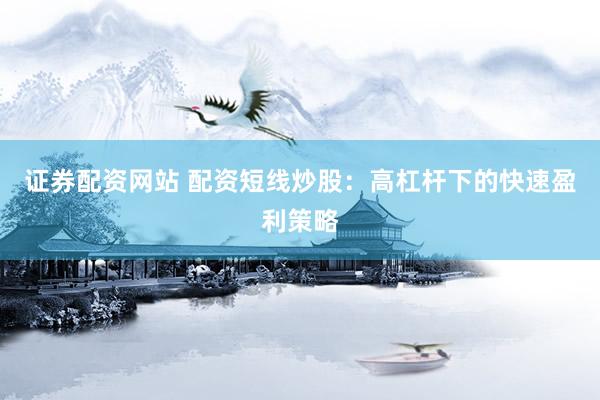 证券配资网站 配资短线炒股：高杠杆下的快速盈利策略
