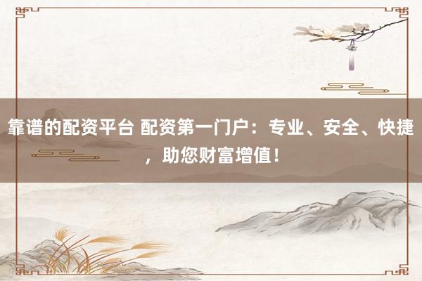 靠谱的配资平台 配资第一门户：专业、安全、快捷，助您财富增值！