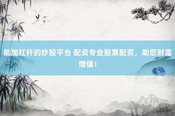 能加杠杆的炒股平台 配资专业股票配资，助您财富增值！