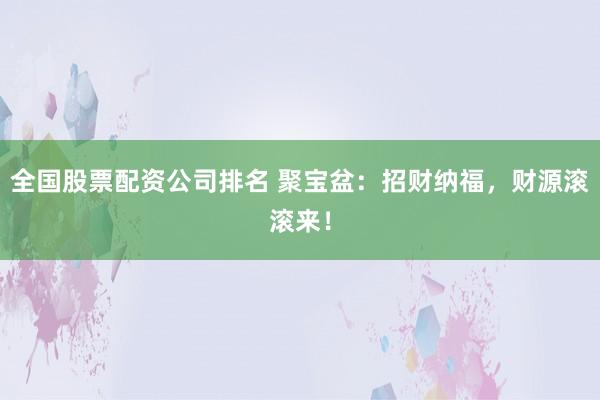 全国股票配资公司排名 聚宝盆：招财纳福，财源滚滚来！