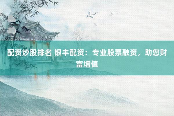 配资炒股排名 银丰配资：专业股票融资，助您财富增值