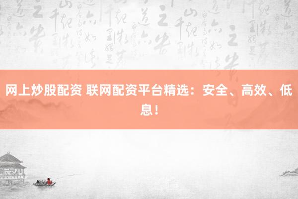 网上炒股配资 联网配资平台精选：安全、高效、低息！