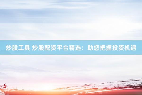 炒股工具 炒股配资平台精选：助您把握投资机遇