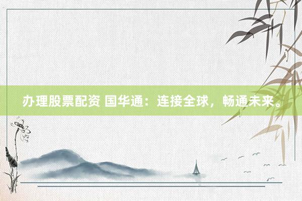 办理股票配资 国华通：连接全球，畅通未来。