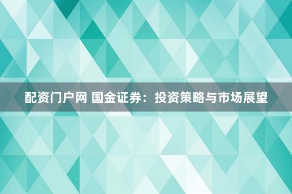配资门户网 国金证券：投资策略与市场展望