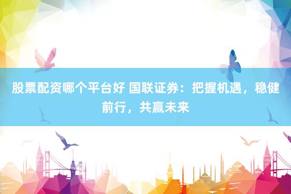 股票配资哪个平台好 国联证券：把握机遇，稳健前行，共赢未来