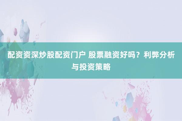 配资资深炒股配资门户 股票融资好吗？利弊分析与投资策略