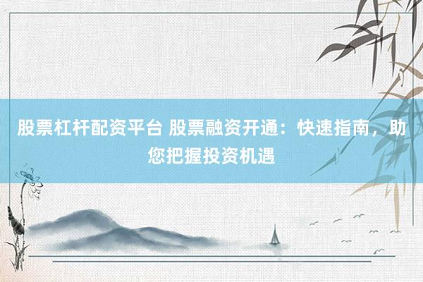 股票杠杆配资平台 股票融资开通：快速指南，助您把握投资机遇