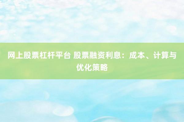 网上股票杠杆平台 股票融资利息：成本、计算与优化策略