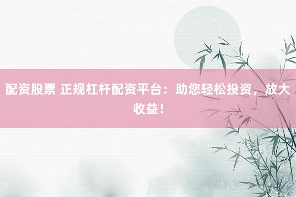 配资股票 正规杠杆配资平台：助您轻松投资，放大收益！