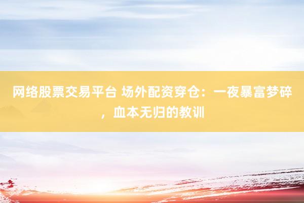 网络股票交易平台 场外配资穿仓：一夜暴富梦碎，血本无归的教训