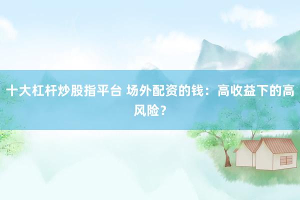 十大杠杆炒股指平台 场外配资的钱：高收益下的高风险？