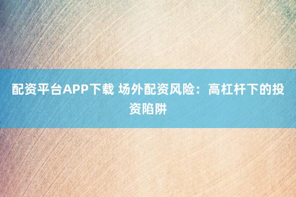 配资平台APP下载 场外配资风险：高杠杆下的投资陷阱