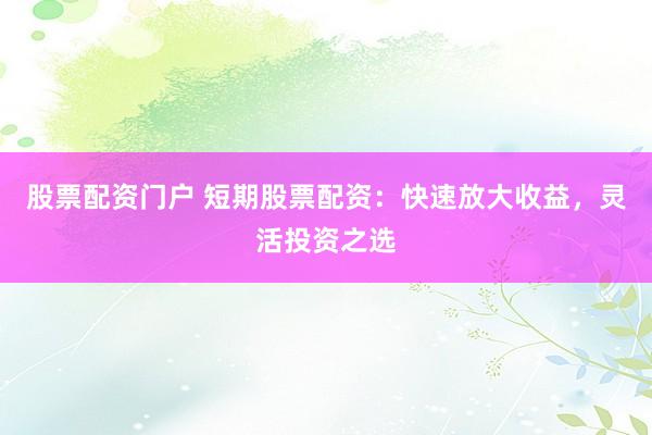 股票配资门户 短期股票配资：快速放大收益，灵活投资之选