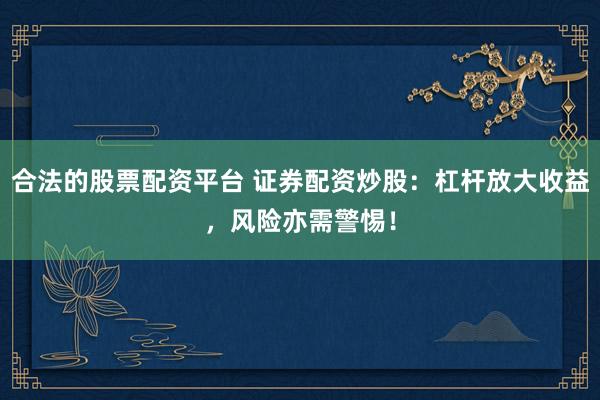 合法的股票配资平台 证券配资炒股：杠杆放大收益，风险亦需警惕！