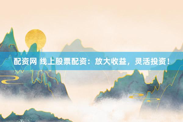 配资网 线上股票配资：放大收益，灵活投资！