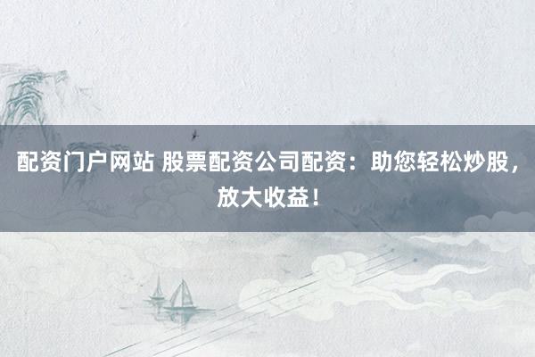 配资门户网站 股票配资公司配资：助您轻松炒股，放大收益！