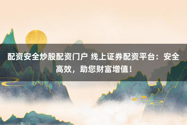 配资安全炒股配资门户 线上证券配资平台：安全高效，助您财富增值！