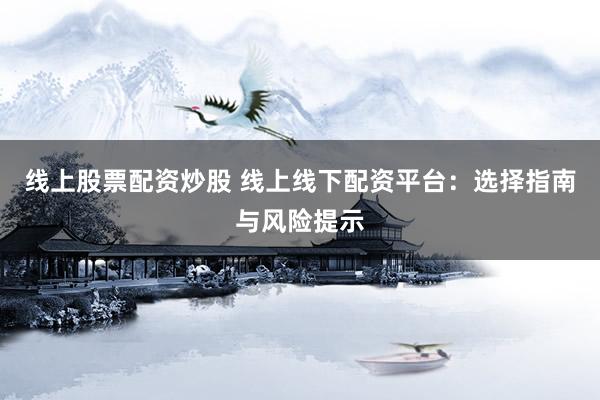 线上股票配资炒股 线上线下配资平台：选择指南与风险提示