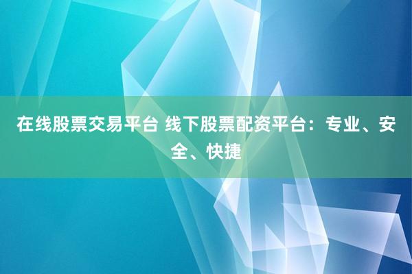 在线股票交易平台 线下股票配资平台：专业、安全、快捷