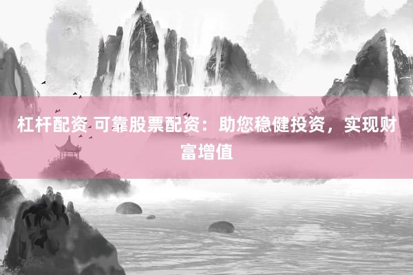 杠杆配资 可靠股票配资：助您稳健投资，实现财富增值