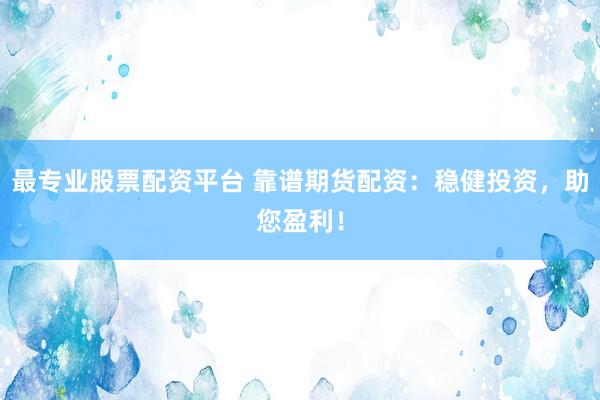 最专业股票配资平台 靠谱期货配资：稳健投资，助您盈利！