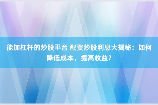 能加杠杆的炒股平台 配资炒股利息大揭秘：如何降低成本，提高收益？